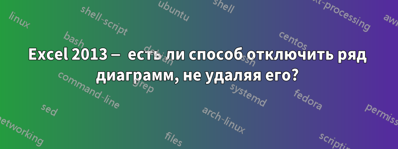 Excel 2013 — есть ли способ отключить ряд диаграмм, не удаляя его?