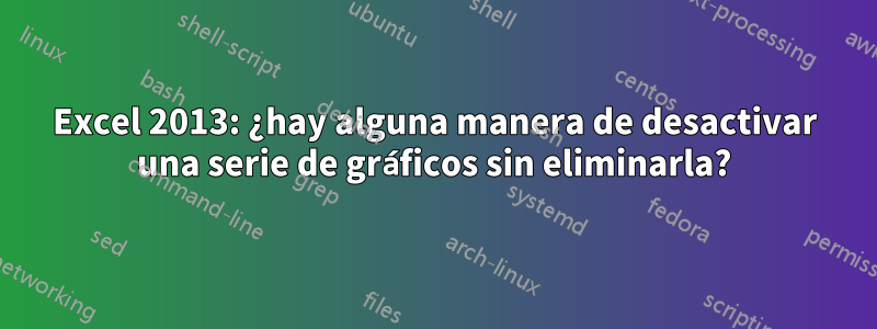 Excel 2013: ¿hay alguna manera de desactivar una serie de gráficos sin eliminarla?