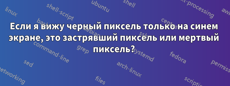 Если я вижу черный пиксель только на синем экране, это застрявший пиксель или мертвый пиксель?