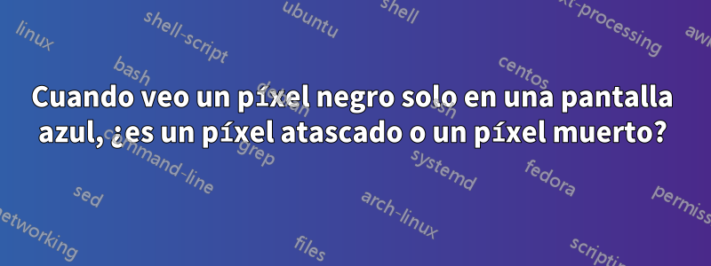 Cuando veo un píxel negro solo en una pantalla azul, ¿es un píxel atascado o un píxel muerto?