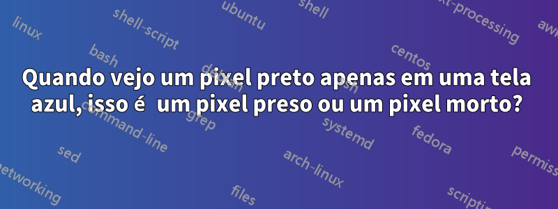 Quando vejo um pixel preto apenas em uma tela azul, isso é um pixel preso ou um pixel morto?