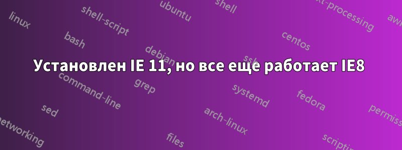 Установлен IE 11, но все еще работает IE8