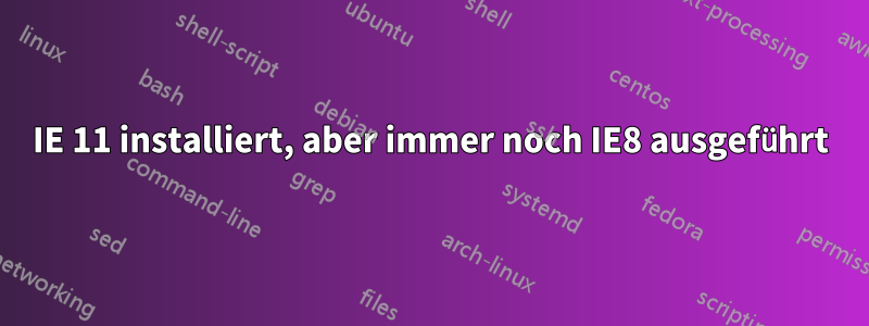 IE 11 installiert, aber immer noch IE8 ausgeführt