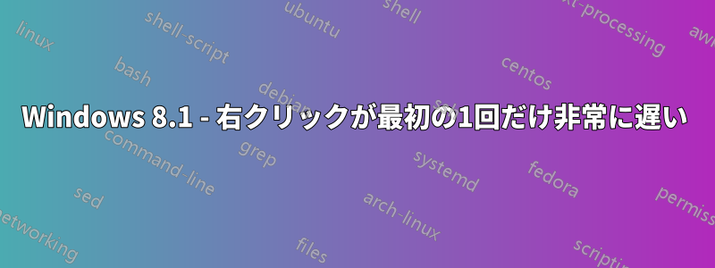 Windows 8.1 - 右クリックが最初の1回だけ非常に遅い