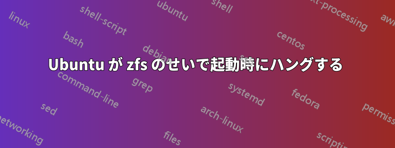 Ubuntu が zfs のせいで起動時にハングする