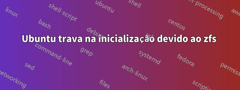 Ubuntu trava na inicialização devido ao zfs