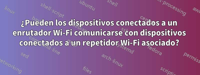 ¿Pueden los dispositivos conectados a un enrutador Wi-Fi comunicarse con dispositivos conectados a un repetidor Wi-Fi asociado?