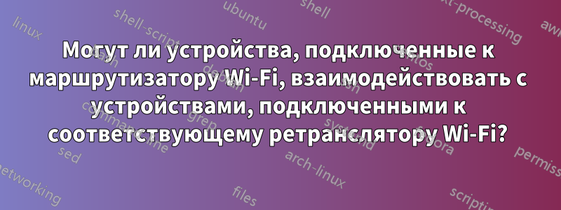 Могут ли устройства, подключенные к маршрутизатору Wi-Fi, взаимодействовать с устройствами, подключенными к соответствующему ретранслятору Wi-Fi?