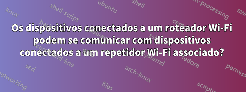 Os dispositivos conectados a um roteador Wi-Fi podem se comunicar com dispositivos conectados a um repetidor Wi-Fi associado?