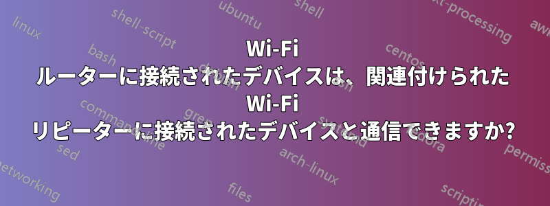 Wi-Fi ルーターに接続されたデバイスは、関連付けられた Wi-Fi リピーターに接続されたデバイスと通信できますか?