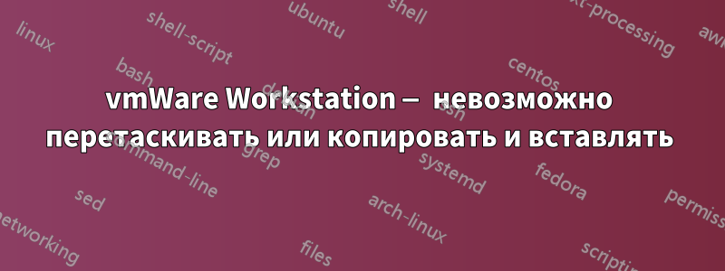 vmWare Workstation — невозможно перетаскивать или копировать и вставлять