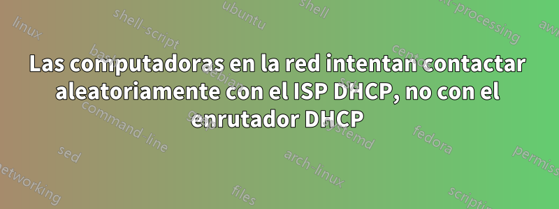 Las computadoras en la red intentan contactar aleatoriamente con el ISP DHCP, no con el enrutador DHCP