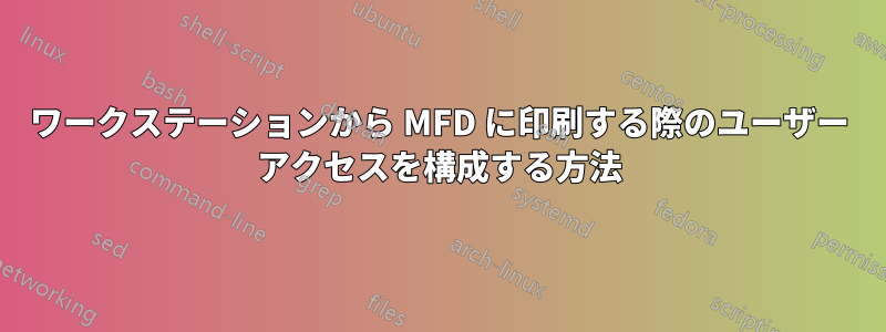 ワークステーションから MFD に印刷する際のユーザー アクセスを構成する方法