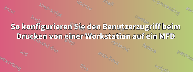 So konfigurieren Sie den Benutzerzugriff beim Drucken von einer Workstation auf ein MFD