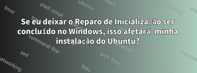 Se eu deixar o Reparo de Inicialização ser concluído no Windows, isso afetará minha instalação do Ubuntu?