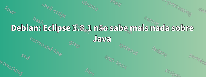 Debian: Eclipse 3.8.1 não sabe mais nada sobre Java