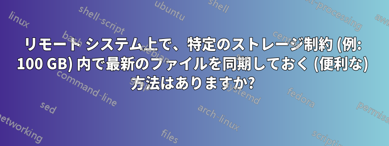 リモート システム上で、特定のストレージ制約 (例: 100 GB) 内で最新のファイルを同期しておく (便利な) 方法はありますか?