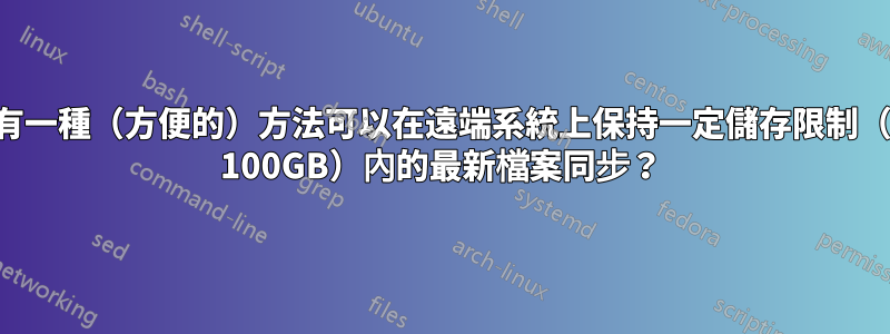 是否有一種（方便的）方法可以在遠端系統上保持一定儲存限制（例如 100GB）內的最新檔案同步？