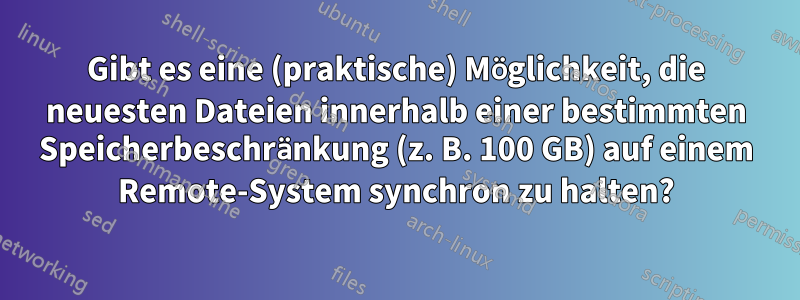 Gibt es eine (praktische) Möglichkeit, die neuesten Dateien innerhalb einer bestimmten Speicherbeschränkung (z. B. 100 GB) auf einem Remote-System synchron zu halten?