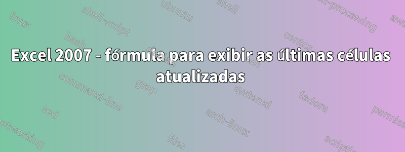 Excel 2007 - fórmula para exibir as últimas células atualizadas