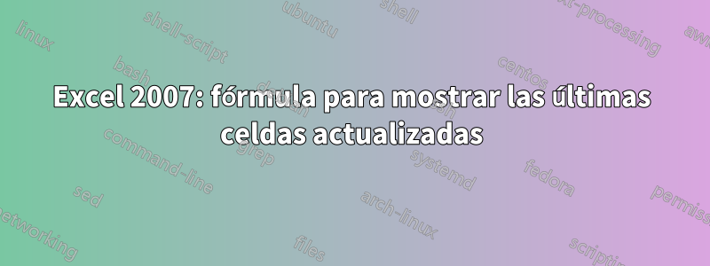 Excel 2007: fórmula para mostrar las últimas celdas actualizadas