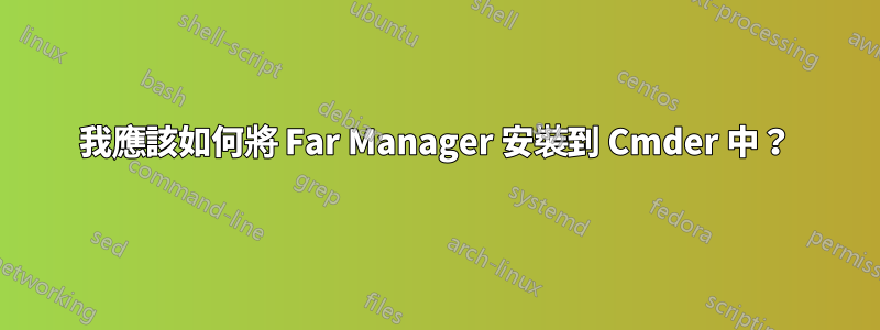 我應該如何將 Far Manager 安裝到 Cmder 中？