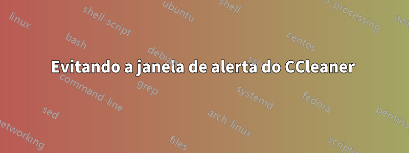 Evitando a janela de alerta do CCleaner