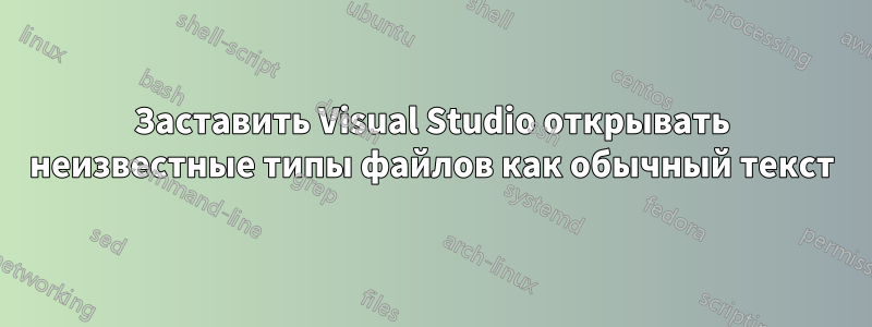 Заставить Visual Studio открывать неизвестные типы файлов как обычный текст