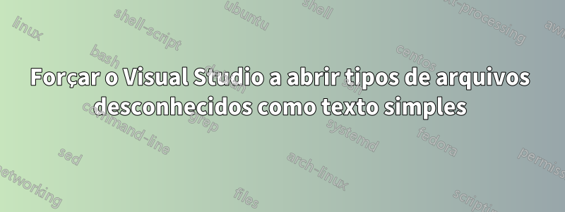 Forçar o Visual Studio a abrir tipos de arquivos desconhecidos como texto simples