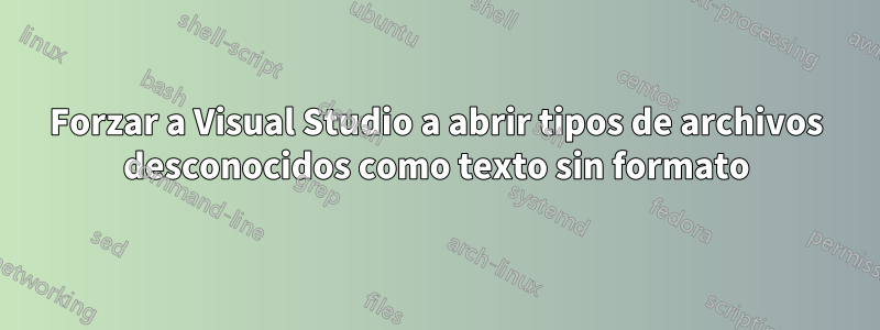 Forzar a Visual Studio a abrir tipos de archivos desconocidos como texto sin formato