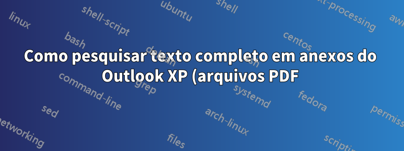 Como pesquisar texto completo em anexos do Outlook XP (arquivos PDF) no Windows XP?