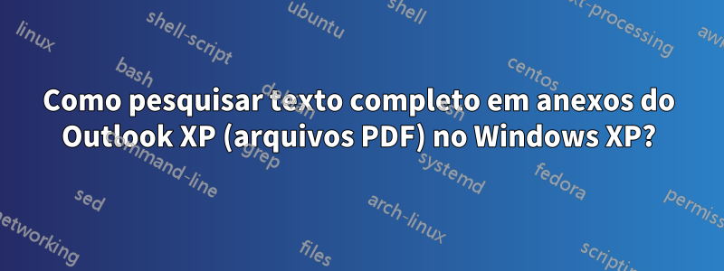 Como pesquisar texto completo em anexos do Outlook XP (arquivos PDF) no Windows XP?