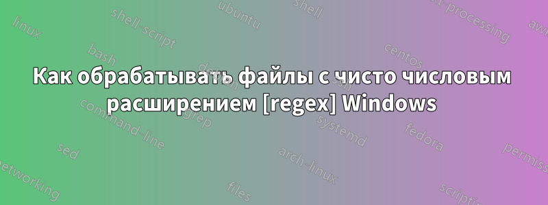 Как обрабатывать файлы с чисто числовым расширением [regex] Windows