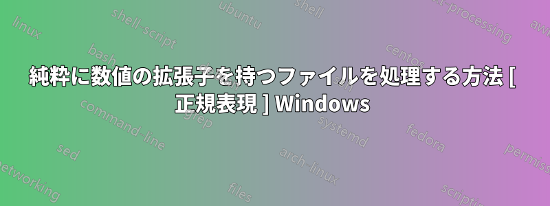 純粋に数値の拡張子を持つファイルを処理する方法 [ 正規表現 ] Windows