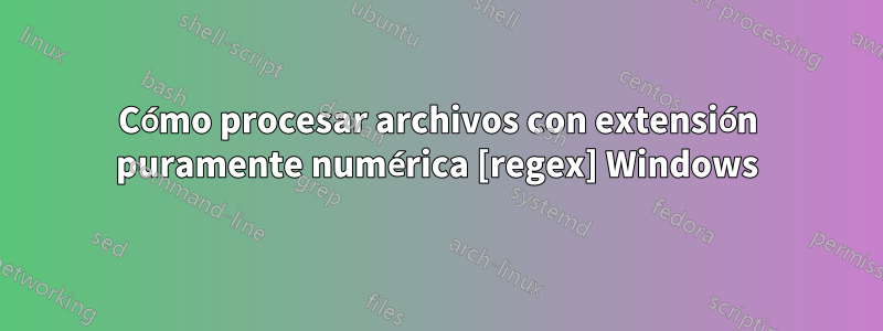 Cómo procesar archivos con extensión puramente numérica [regex] Windows