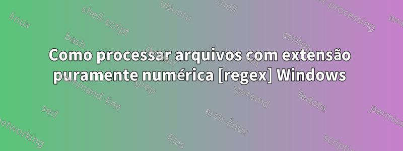 Como processar arquivos com extensão puramente numérica [regex] Windows