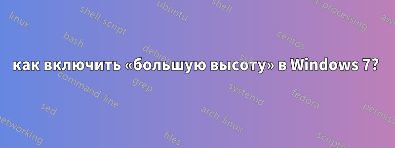 как включить «большую высоту» в Windows 7?