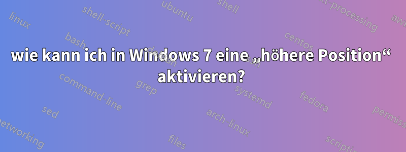 wie kann ich in Windows 7 eine „höhere Position“ aktivieren?