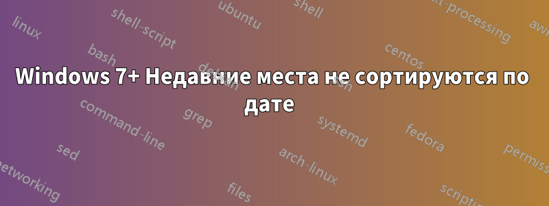 Windows 7+ Недавние места не сортируются по дате 