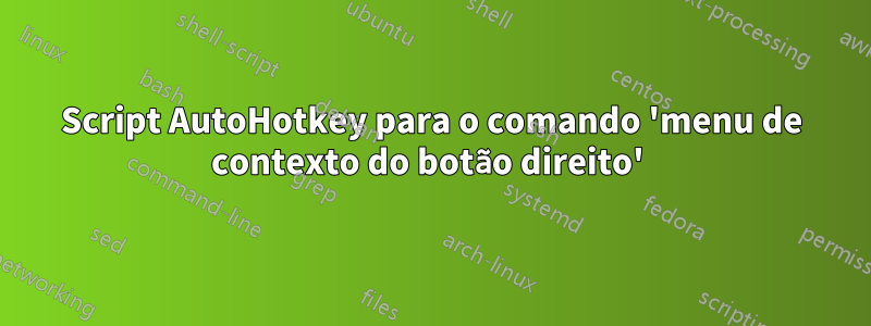 Script AutoHotkey para o comando 'menu de contexto do botão direito' 