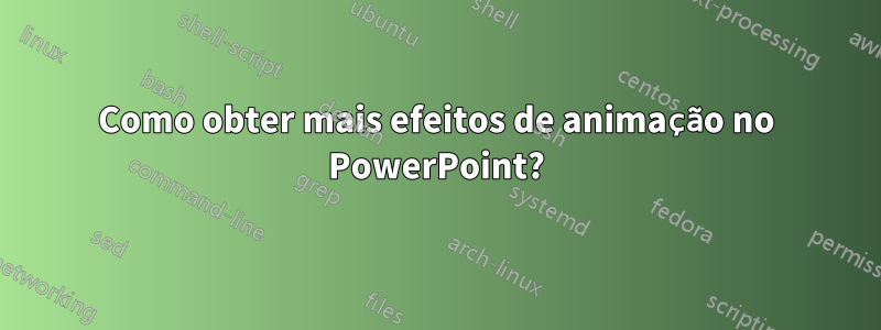 Como obter mais efeitos de animação no PowerPoint?