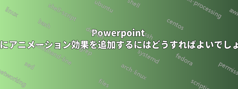 Powerpoint にさらにアニメーション効果を追加するにはどうすればよいでしょうか?