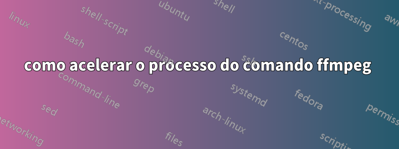 como acelerar o processo do comando ffmpeg