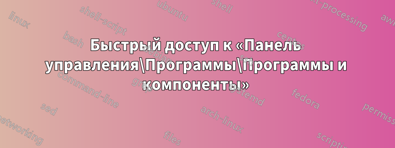 Быстрый доступ к «Панель управления\Программы\Программы и компоненты»