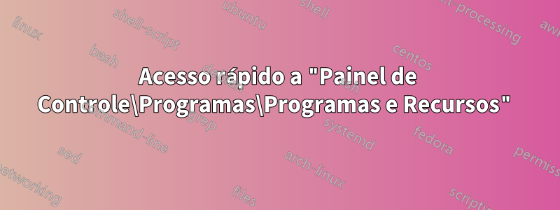 Acesso rápido a "Painel de Controle\Programas\Programas e Recursos"