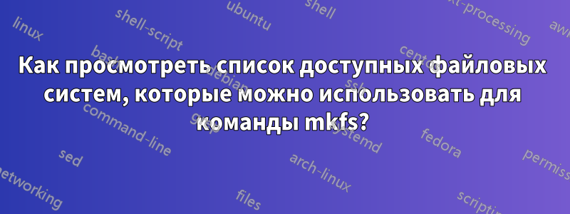 Как просмотреть список доступных файловых систем, которые можно использовать для команды mkfs?