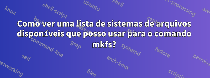 Como ver uma lista de sistemas de arquivos disponíveis que posso usar para o comando mkfs?