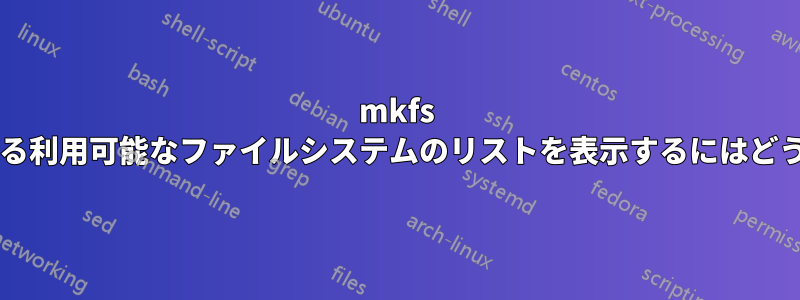 mkfs コマンドで使用できる利用可能なファイルシステムのリストを表示するにはどうすればいいですか?