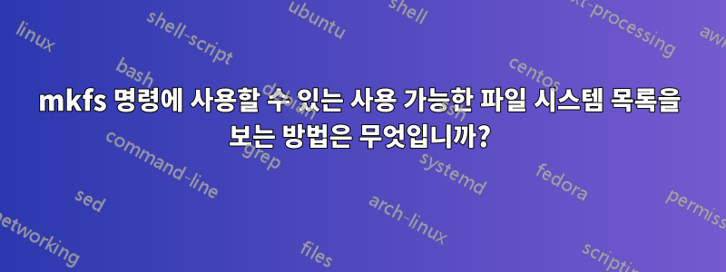 mkfs 명령에 사용할 수 있는 사용 가능한 파일 시스템 목록을 보는 방법은 무엇입니까?