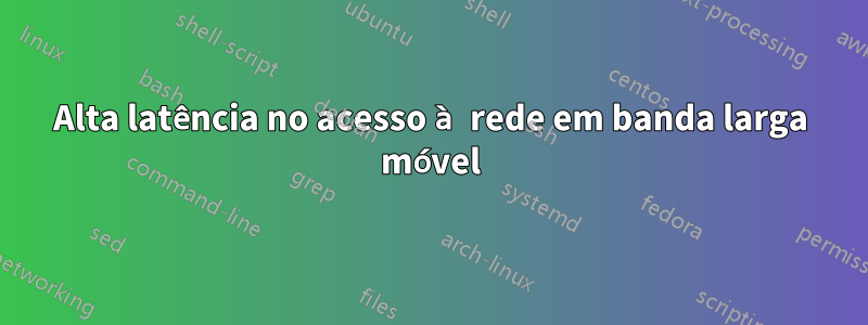 Alta latência no acesso à rede em banda larga móvel